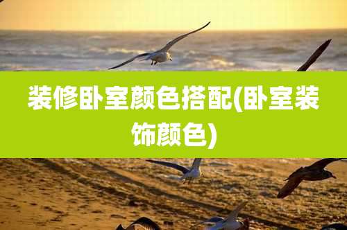 装修卧室颜色搭配(卧室装饰颜色)