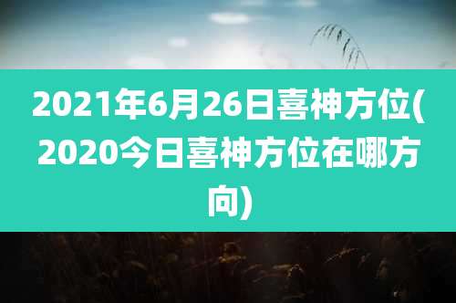 2021年6月26日喜神方位(2020今日喜神方位在哪方向)