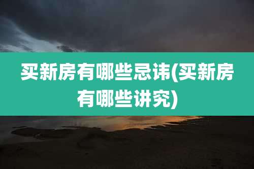 买新房有哪些忌讳(买新房有哪些讲究)