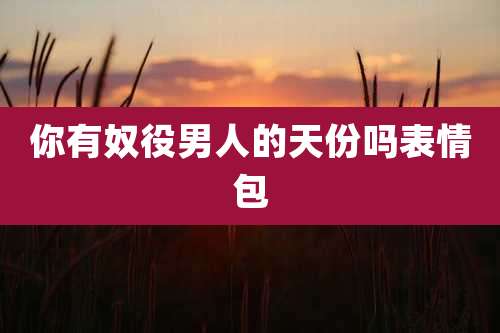 你有奴役男人的天份吗表情包