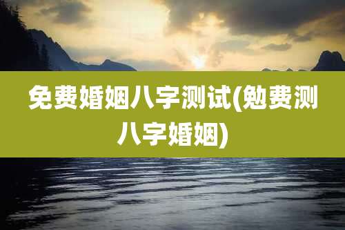 免费婚姻八字测试(勉费测八字婚姻)