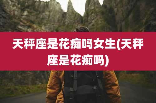 天秤座是花痴吗女生(天秤座是花痴吗)