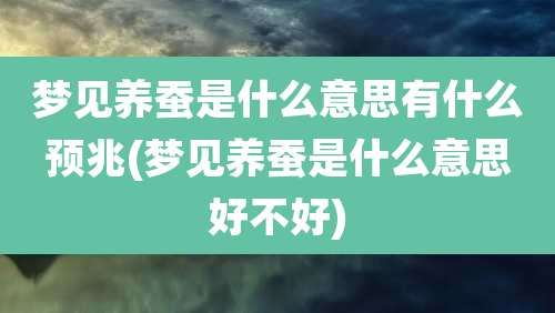 梦见养蚕是什么意思有什么预兆(梦见养蚕是什么意思好不好)