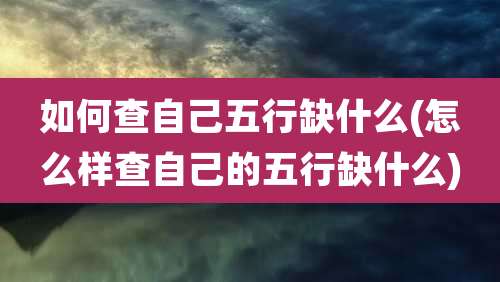 如何查自己五行缺什么(怎么样查自己的五行缺什么)