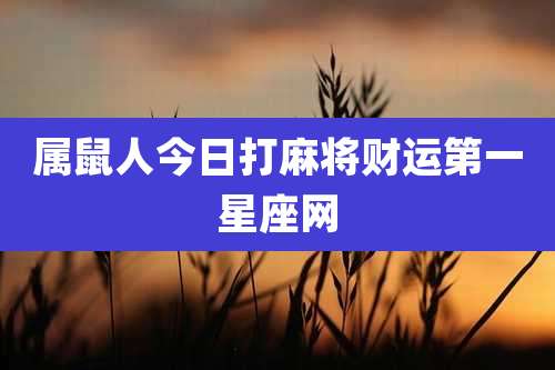 属鼠人今日打麻将财运第一星座网