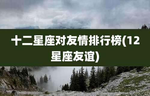 十二星座对友情排行榜(12星座友谊)