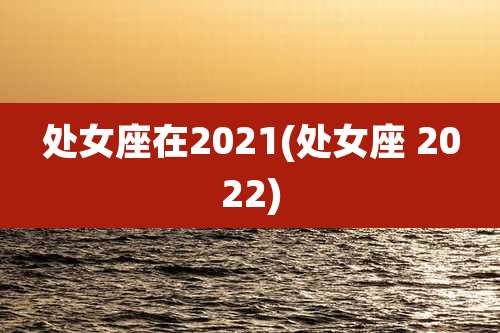 处女座在2021(处女座 2022)