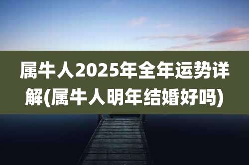 属牛人2025年全年运势详解(属牛人明年结婚好吗)