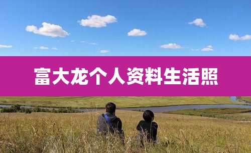 富大龙个人资料生活照