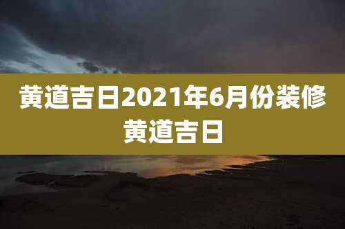 黄道吉日2021年6月份装修黄道吉日