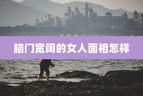 脑门宽阔的女人面相怎样