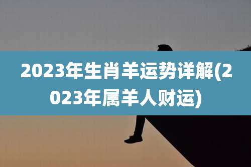 2023年生肖羊运势详解(2023年属羊人财运)