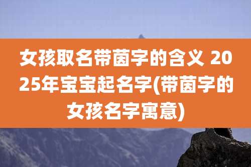 女孩取名带茵字的含义 2025年宝宝起名字(带茵字的女孩名字寓意)