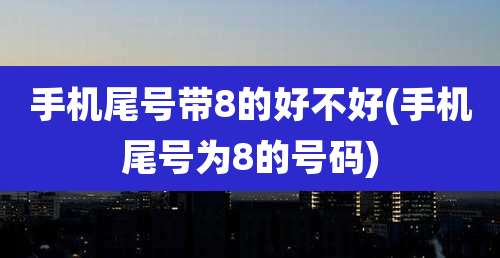 手机尾号带8的好不好(手机尾号为8的号码)