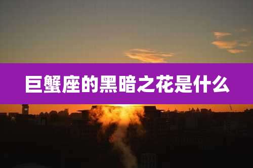 巨蟹座的黑暗之花是什么