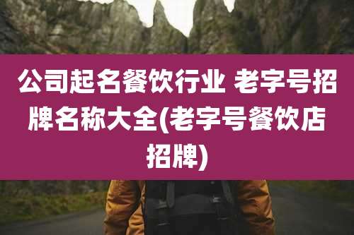 公司起名餐饮行业 老字号招牌名称大全(老字号餐饮店招牌)