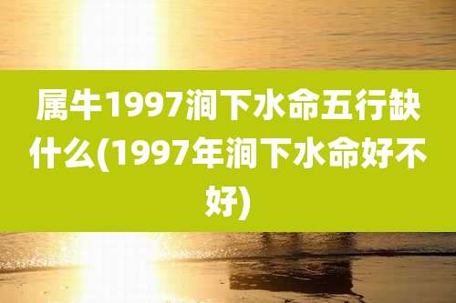属牛1997涧下水命五行缺什么(1997年涧下水命好不好)