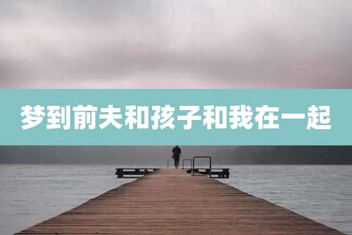 梦到前夫和孩子和我在一起