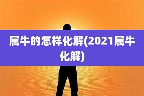 属牛的怎样化解(2021属牛化解)
