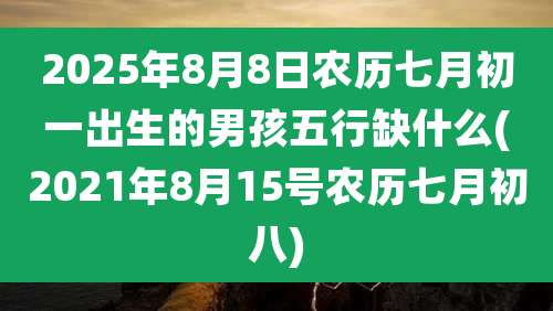 2025年8月8日农历七月初一出生的男孩五行缺什么(2021年8月15号农历七月初八)