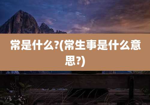 常是什么?(常生事是什么意思?)