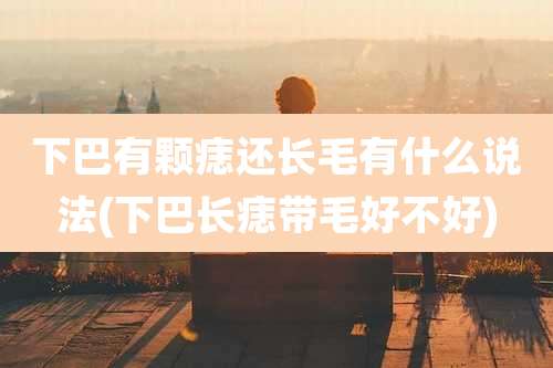 下巴有颗痣还长毛有什么说法(下巴长痣带毛好不好)