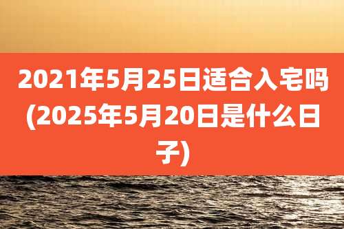 2021年5月25日适合入宅吗(2025年5月20日是什么日子)