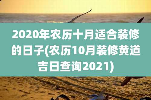 2020年农历十月适合装修的日子(农历10月装修黄道吉日查询2021)