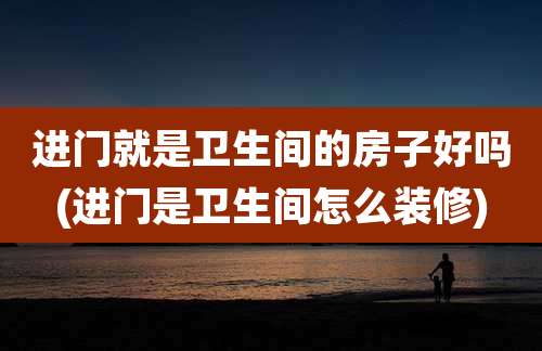进门就是卫生间的房子好吗(进门是卫生间怎么装修)