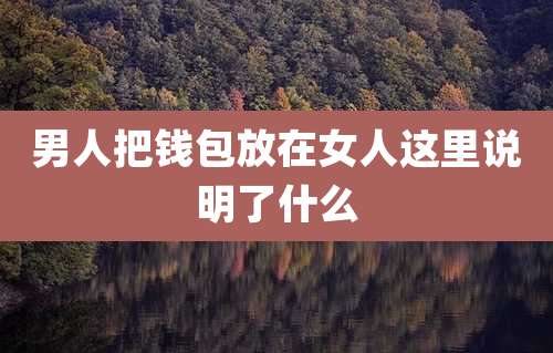 男人把钱包放在女人这里说明了什么