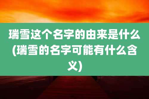 瑞雪这个名字的由来是什么(瑞雪的名字可能有什么含义)