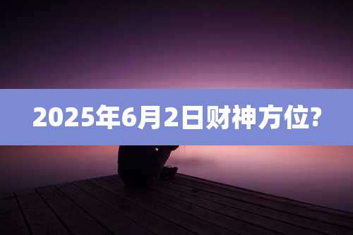 2025年6月2日财神方位?