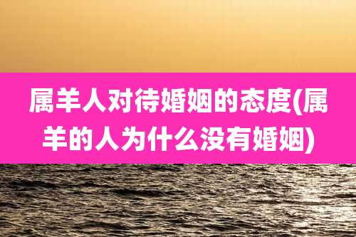属羊人对待婚姻的态度(属羊的人为什么没有婚姻)