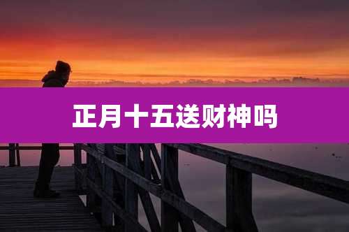 正月十五送财神吗