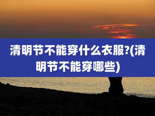 清明节不能穿什么衣服?(清明节不能穿哪些)