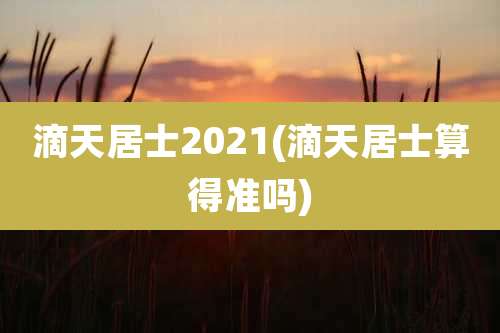 滴天居士2021(滴天居士算得准吗)