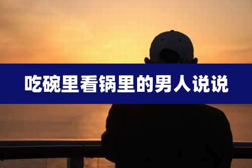 吃碗里看锅里的男人说说