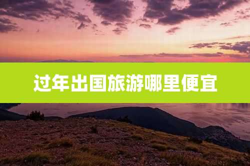 过年出国旅游哪里便宜