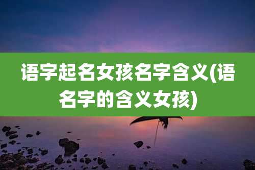 语字起名女孩名字含义(语名字的含义女孩)