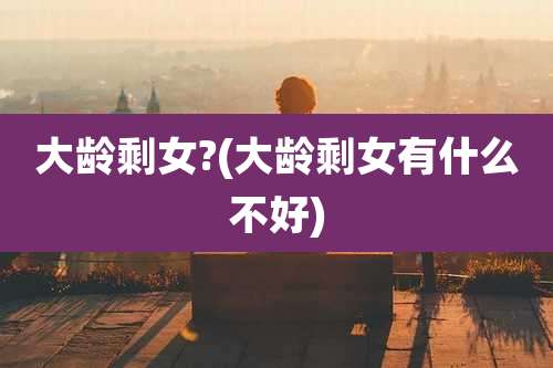 大龄剩女?(大龄剩女有什么不好)