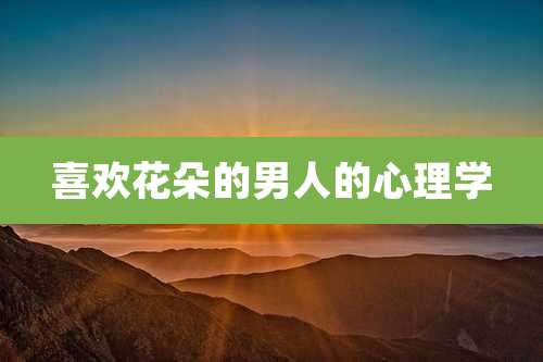 喜欢花朵的男人的心理学