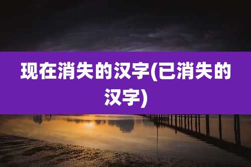 现在消失的汉字(已消失的汉字)