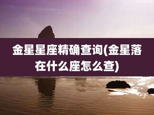 金星星座精确查询(金星落在什么座怎么查)