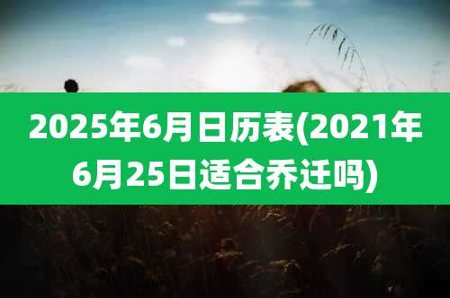 2025年6月日历表(2021年6月25日适合乔迁吗)
