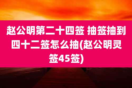赵公明第二十四签 抽签抽到四十二签怎么抽(赵公明灵签45签)