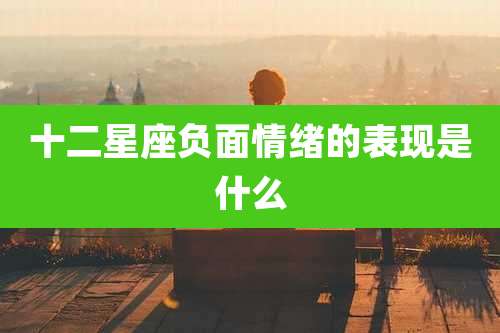十二星座负面情绪的表现是什么