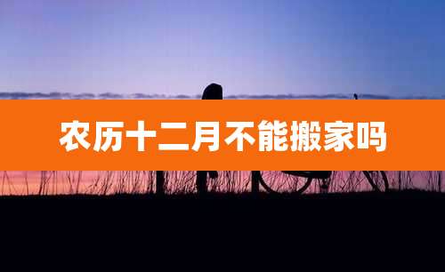 农历十二月不能搬家吗