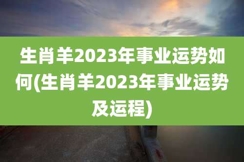 生肖羊2023年事业运势如何(生肖羊2023年事业运势及运程)