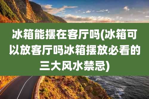 冰箱能摆在客厅吗(冰箱可以放客厅吗冰箱摆放必看的三大风水禁忌)
