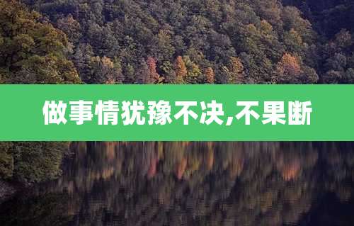 做事情犹豫不决,不果断